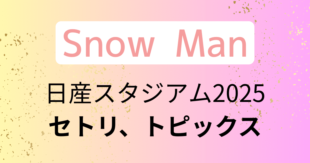Snow Man】日産スタジアムライブ2025「Snow World」のセトリ、国立競技