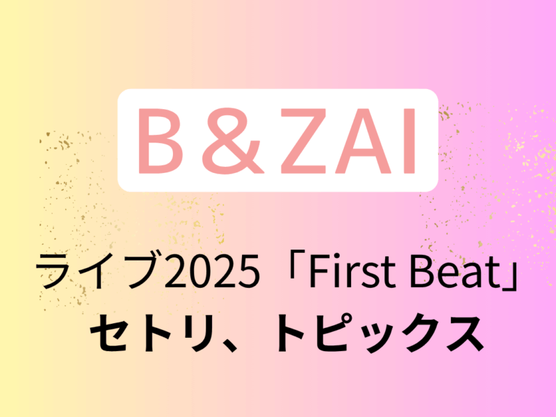 B＆ZAI】ライブ2025「First Beat」のセトリ、演出、トピックス - 推し