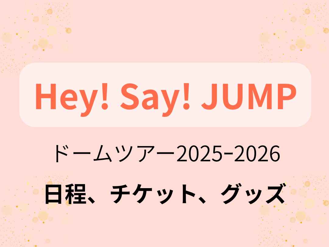 Hey! Say! JUMP】ドームツアー2025ｰ2026「S say」の日程、チケット