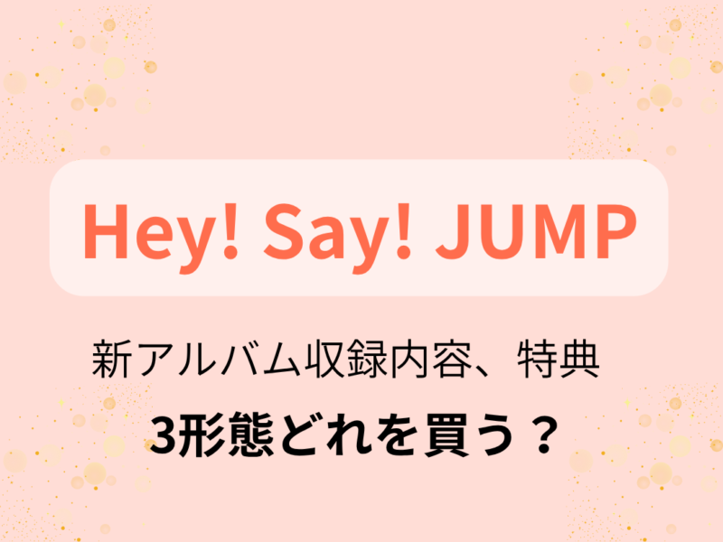 Hey! Say! JUMP】アルバム「S say」3形態どれを買う？収録内容、特典は