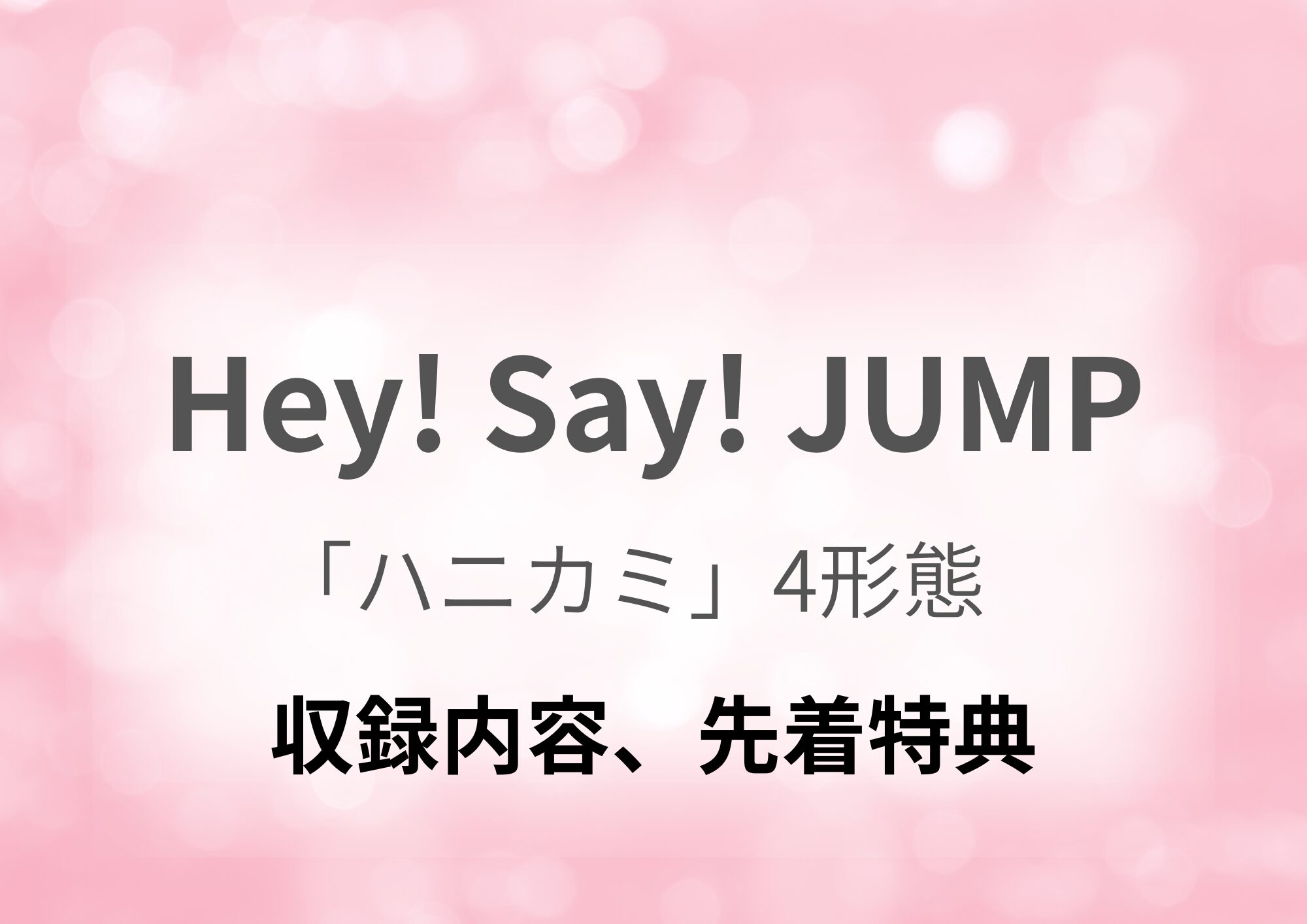 Hey! Say! JUMP】シングル「ハニカミ」4形態どれを買う？収録内容