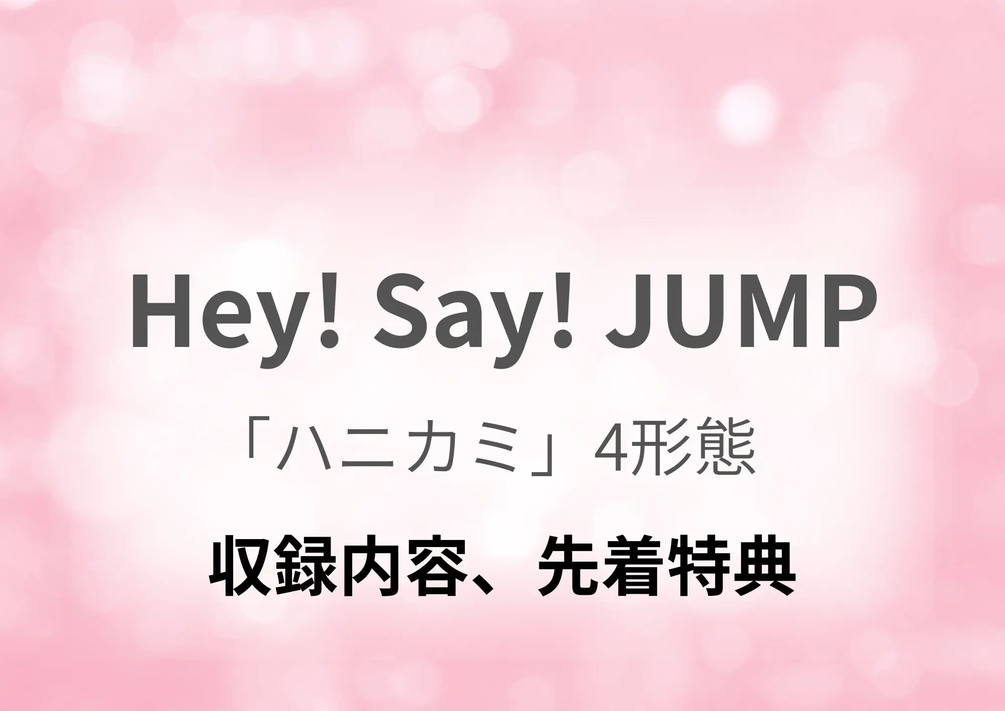 Hey! Say! JUMP】シングル「ハニカミ」4形態どれを買う？収録内容