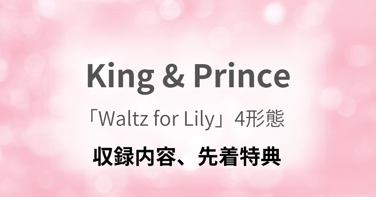 King & Prince】シングル「Waltz for Lily」4形態どれを買う？収録内容
