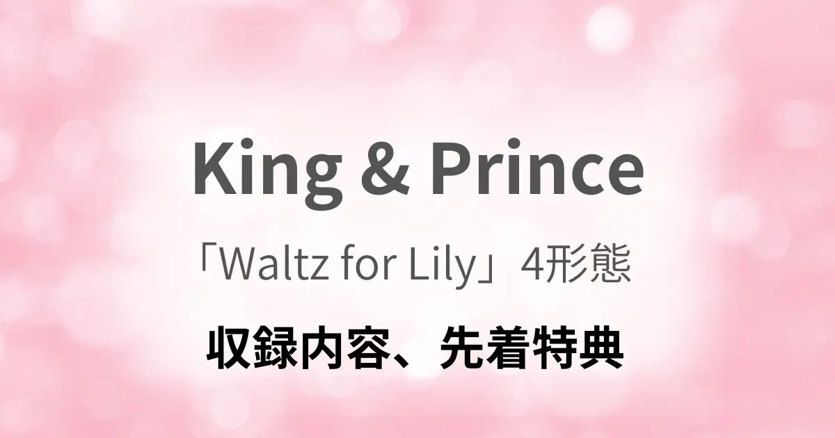King & Prince】シングル「Waltz for Lily」4形態どれを買う？収録内容