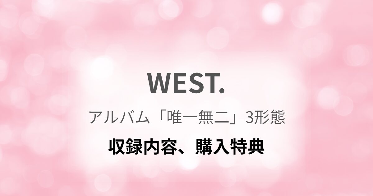 WEST.】アルバム「唯一無二」3形態どれを買う?収録内容、特典は WEST.】アルバム「唯一無二」3形態どれを買う?収録内容、特典は