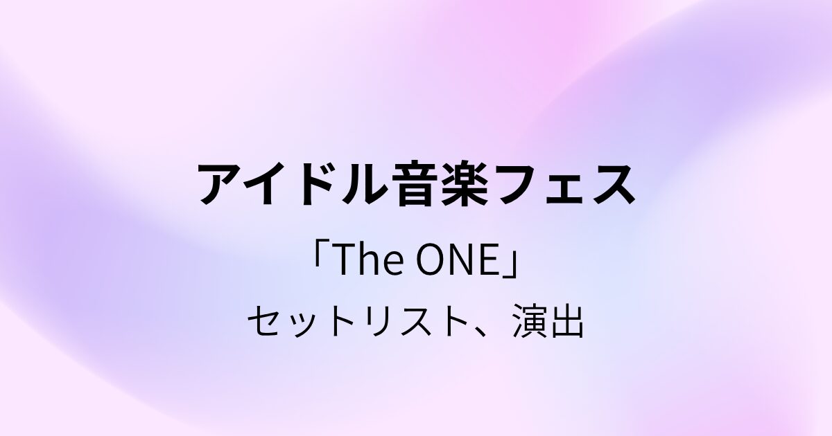 【アイドル音楽フェス セトリ】「The ONE」のセットリスト・演出・時間まとめ | ルルリボンの推し活お役立ち